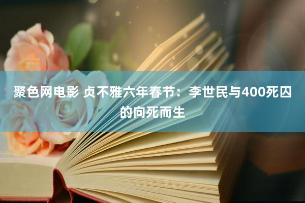 聚色网电影 贞不雅六年春节：李世民与400死囚的向死而生