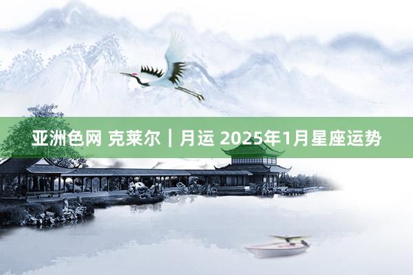 亚洲色网 克莱尔︱月运 2025年1月星座运势