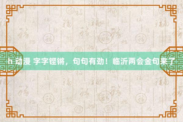 h 动漫 字字铿锵，句句有劲！临沂两会金句来了