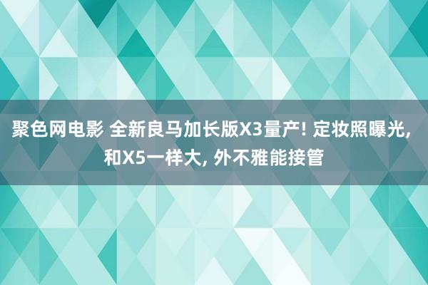 聚色网电影 全新良马加长版X3量产! 定妆照曝光， 和X5一样大， 外不雅能接管