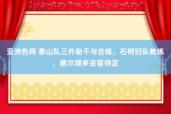 亚洲色网 泰山队三外助干与合练，石柯归队教练，德尔增多去留待定