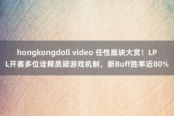 hongkongdoll video 任性版块大赏！LPL开赛多位诠释质疑游戏机制，新Buff胜率近80%