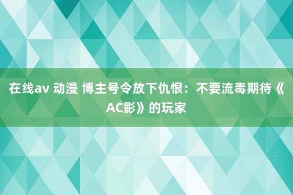 在线av 动漫 博主号令放下仇恨：不要流毒期待《AC影》的玩家