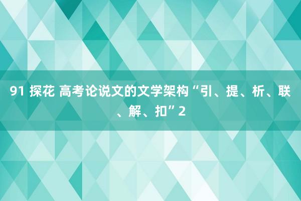 91 探花 高考论说文的文学架构“引、提、析、联、解、扣”2