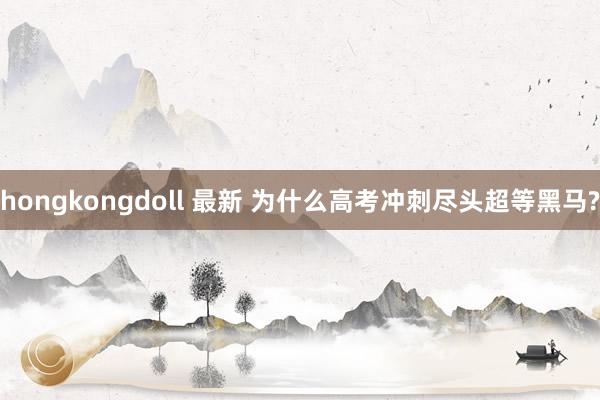 hongkongdoll 最新 为什么高考冲刺尽头超等黑马?