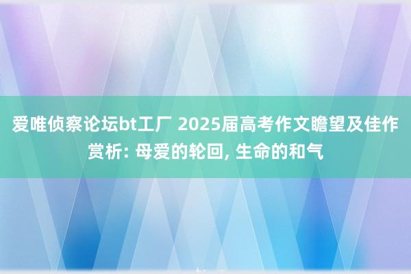 爱唯侦察论坛bt工厂 2025届高考作文瞻望及佳作赏析: 母爱的轮回， 生命的和气