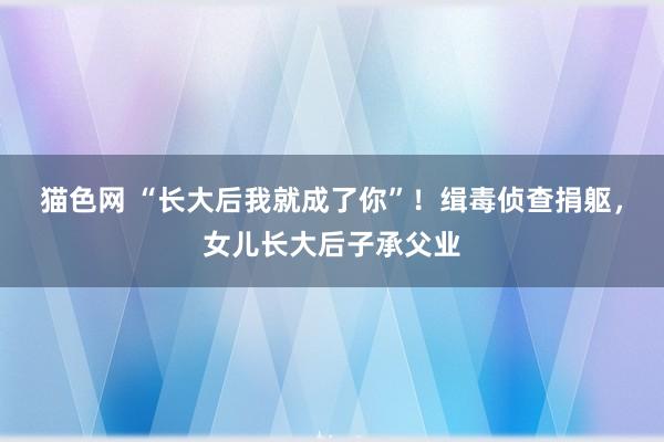 猫色网 “长大后我就成了你”！缉毒侦查捐躯，女儿长大后子承父业