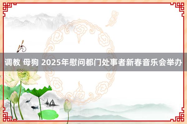 调教 母狗 2025年慰问都门处事者新春音乐会举办