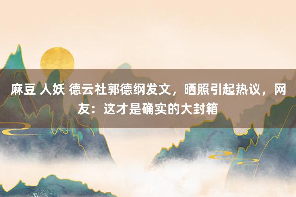 麻豆 人妖 德云社郭德纲发文，晒照引起热议，网友：这才是确实的大封箱