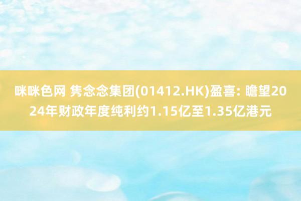 咪咪色网 隽念念集团(01412.HK)盈喜: 瞻望2024年财政年度纯利约1.15亿至1.35亿港元