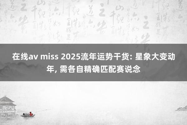 在线av miss 2025流年运势干货: 星象大变动年, 需各自精确匹配赛说念