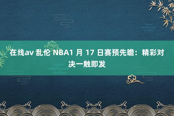 在线av 乱伦 NBA1 月 17 日赛预先瞻：精彩对决一触即发