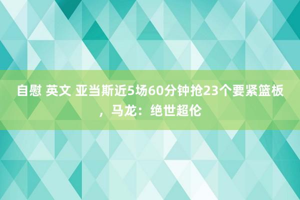 自慰 英文 亚当斯近5场60分钟抢23个要紧篮板，马龙：绝世超伦