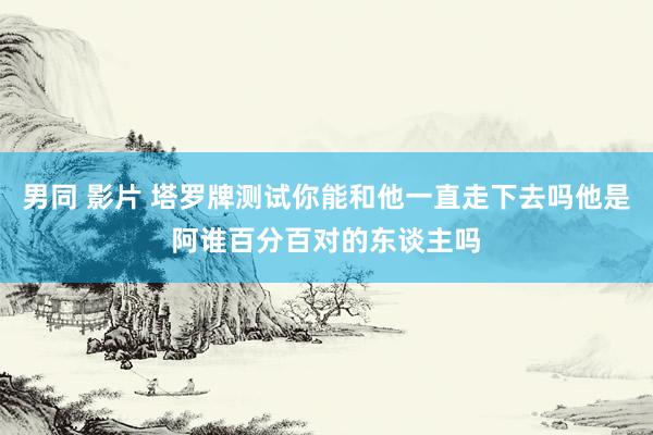 男同 影片 塔罗牌测试你能和他一直走下去吗他是阿谁百分百对的东谈主吗