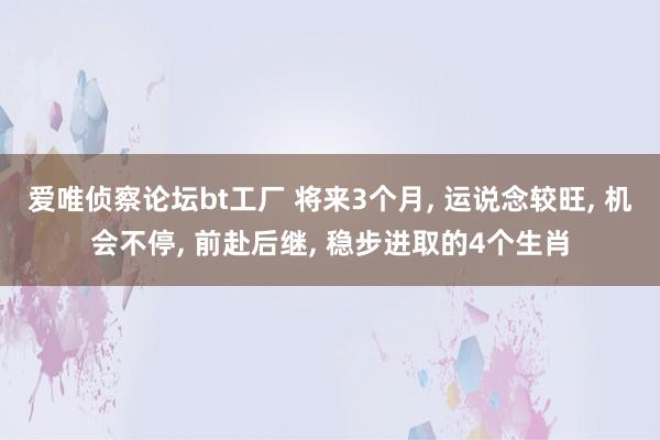 爱唯侦察论坛bt工厂 将来3个月， 运说念较旺， 机会不停， 前赴后继， 稳步进取的4个生肖