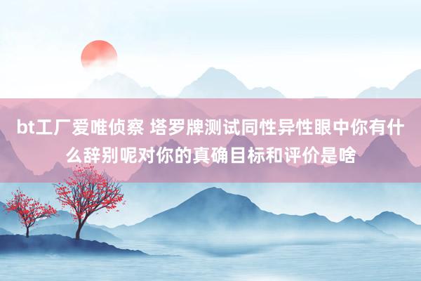 bt工厂爱唯侦察 塔罗牌测试同性异性眼中你有什么辞别呢对你的真确目标和评价是啥