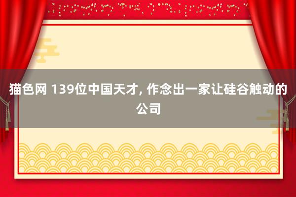 猫色网 139位中国天才, 作念出一家让硅谷触动的公司