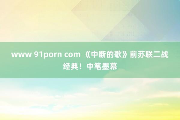 www 91porn com 《中断的歌》前苏联二战经典！中笔墨幕