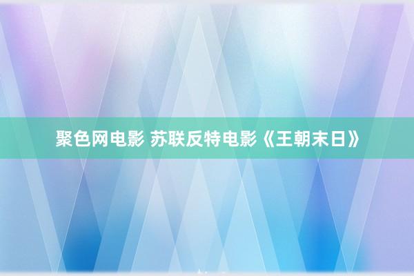 聚色网电影 苏联反特电影《王朝末日》