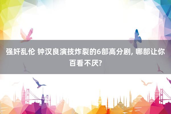 强奸乱伦 钟汉良演技炸裂的6部高分剧, 哪部让你百看不厌?